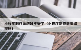 孟津小程序制作系统好不好学（小程序制作需要编程吗）