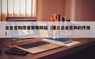 孟津企业官网搭建策略网站（建立企业官网的作用）