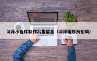 孟津菏泽小程序制作出售信息（菏泽程序员招聘）