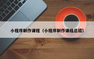 孟津小程序制作课程（小程序制作课程总结）