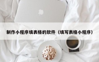 孟津制作小程序填表格的软件（填写表格小程序）