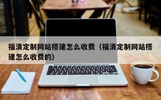 孟津福清定制网站搭建怎么收费（福清定制网站搭建怎么收费的）