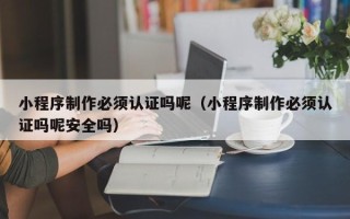 孟津小程序制作必须认证吗呢（小程序制作必须认证吗呢安全吗）