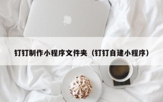孟津钉钉制作小程序文件夹（钉钉自建小程序）