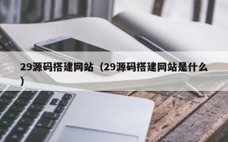 孟津29源码搭建网站（29源码搭建网站是什么）