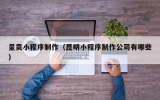 孟津呈贡小程序制作（昆明小程序制作公司有哪些）
