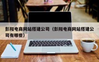 孟津彭阳电商网站搭建公司（彭阳电商网站搭建公司有哪些）