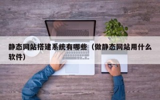 孟津静态网站搭建系统有哪些（做静态网站用什么软件）