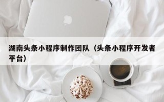 孟津湖南头条小程序制作团队（头条小程序开发者平台）