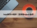 孟津iapp制作小程序（怎样做app小程序）