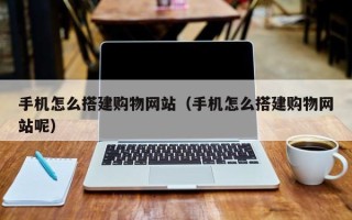 孟津手机怎么搭建购物网站（手机怎么搭建购物网站呢）