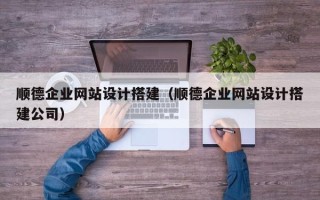 孟津顺德企业网站设计搭建（顺德企业网站设计搭建公司）