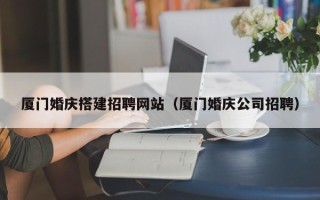 孟津厦门婚庆搭建招聘网站（厦门婚庆公司招聘）