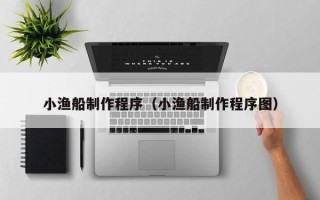 孟津小渔船制作程序（小渔船制作程序图）