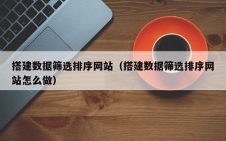 孟津搭建数据筛选排序网站（搭建数据筛选排序网站怎么做）