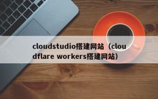孟津cloudstudio搭建网站（cloudflare workers搭建网站）