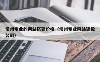 孟津常州专业的网站搭建价格（常州专业网站建设公司）