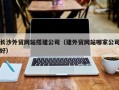 孟津长沙外贸网站搭建公司（建外贸网站哪家公司好）