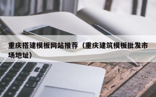 孟津重庆搭建模板网站推荐（重庆建筑模板批发市场地址）