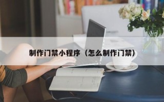 孟津制作门禁小程序（怎么制作门禁）