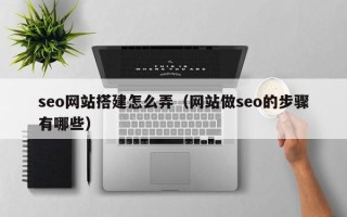 孟津seo网站搭建怎么弄（网站做seo的步骤有哪些）